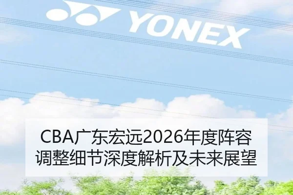 CBA广东宏远2026年度阵容调整细节深度解析及未来展望