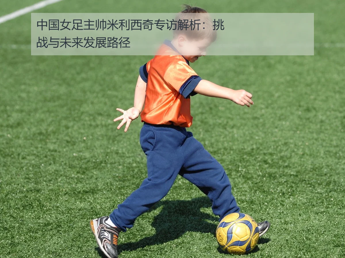 中国女足主帅米利西奇专访解析：挑战与未来发展路径