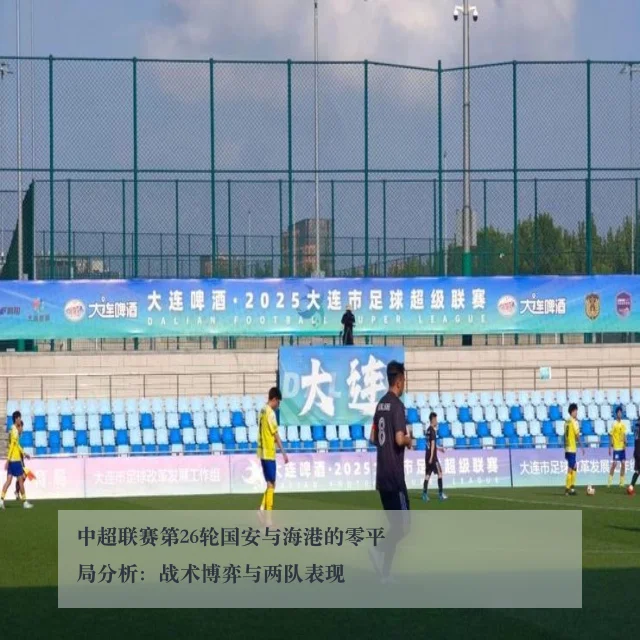 中超联赛第26轮国安与海港的零平局分析:战术博弈与两队表现